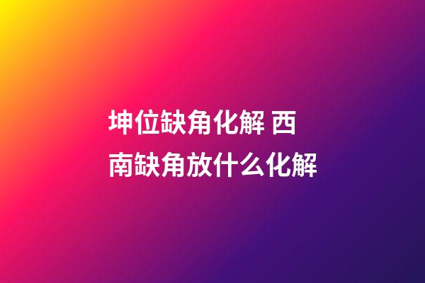 坤位缺角化解 西南缺角放什么化解